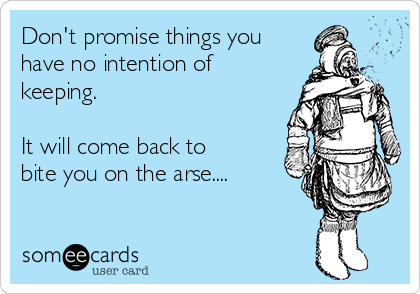 Don't promise things you
have no intention of
keeping.

It will come back to
bite you on the arse....