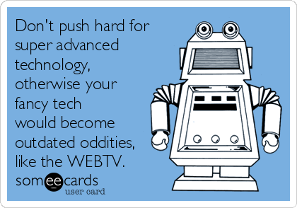 Don't push hard for
super advanced
technology,
otherwise your
fancy tech
would become
outdated oddities,
like the WEBTV.