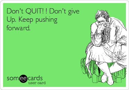 Don't QUIT! ! Don't give 
Up. Keep pushing
forward.