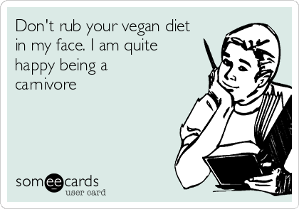 Don't rub your vegan diet
in my face. I am quite
happy being a
carnivore
