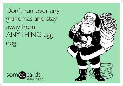 Don't run over any
grandmas and stay
away from
ANYTHING egg
nog. 