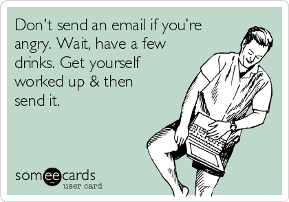 Don't send an email if you’re
angry. Wait, have a few
drinks. Get yourself
worked up & then
send it. 