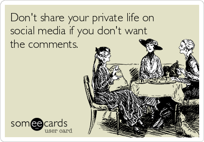 Don't share your private life on
social media if you don't want
the comments.