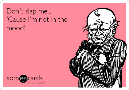 Don't slap me...
'Cause I'm not in the
mood!