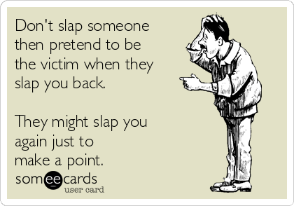 Don't slap someone
then pretend to be
the victim when they
slap you back.  

They might slap you 
again just to 
make a point.