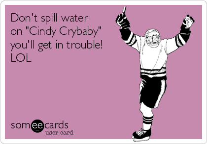 Don't spill water on "Cindy Crybaby" you'll get in trouble! LOL | Sports  Ecard