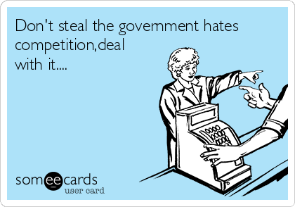 Don't steal the government hates
competition,deal
with it....
