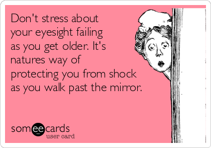 Don't stress about
your eyesight failing
as you get older. It's
natures way of
protecting you from shock
as you walk past the mirror.