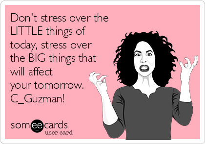 Don't stress over the
LITTLE things of
today, stress over
the BIG things that
will affect
your tomorrow.
C_Guzman!