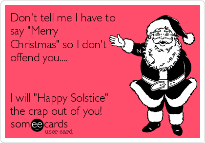 Don't tell me I have to
say "Merry
Christmas" so I don't
offend you....


I will "Happy Solstice"
the crap out of you!