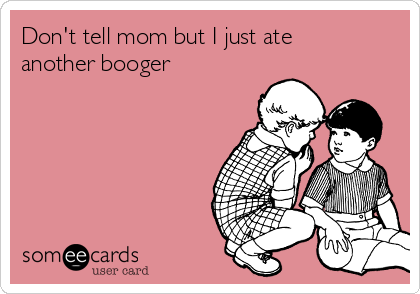 Don't tell mom but I just ate
another booger