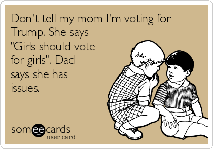Don't tell my mom I'm voting for
Trump. She says
"Girls should vote
for girls". Dad
says she has
issues.