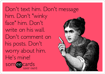 Don't text him. Don't message
him. Don't "winky
face" him. Don't
write on his wall.
Don't comment on
his posts. Don't
worry about him.
He's mine!