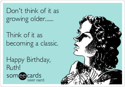 Don't think of it as
growing older.......

Think of it as
becoming a classic.

Happy Birthday,
Ruth!