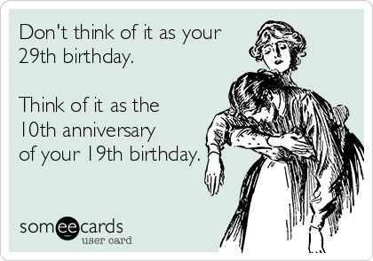 Don't think of it as your
29th birthday. 

Think of it as the
10th anniversary
of your 19th birthday.