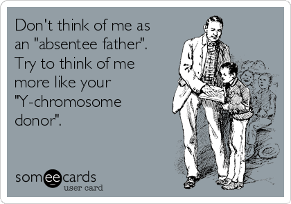 Don't think of me as
an "absentee father".
Try to think of me
more like your
"Y-chromosome
donor".