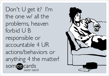 Don't U get it?  I'm
the one w/ all the
problems, heaven
forbid U B
responsible or
accountable 4 UR
actions/behaviors or 
anything 4 the matter!