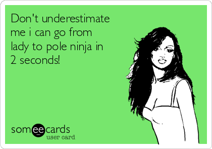 Don't underestimate
me i can go from
lady to pole ninja in
2 seconds!