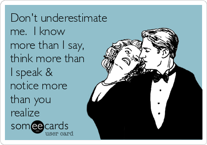 Don't underestimate
me.  I know
more than I say,
think more than
I speak &
notice more
than you
realize