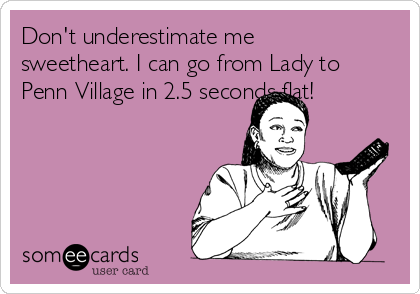 Don't underestimate me
sweetheart. I can go from Lady to
Penn Village in 2.5 seconds flat!