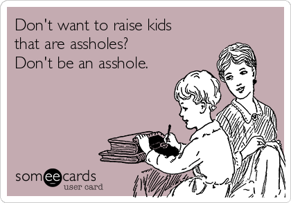 Don't want to raise kids
that are assholes? 
Don't be an asshole.
