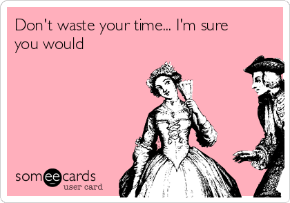 Don't waste your time... I'm sure
you would 