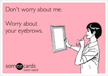Don't worry about me.

Worry about
your eyebrows.