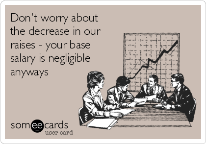 Don't worry about
the decrease in our 
raises - your base
salary is negligible
anyways