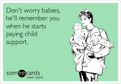 Don't worry babies,
he'll remember you
when he starts
paying child
support.