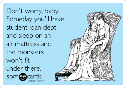 Don't worry, baby.
Someday you'll have
student loan debt
and sleep on an
air mattress and
the monsters
won't fit
under there.