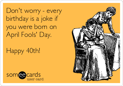 Don't worry - every
birthday is a joke if
you were born on
April Fools' Day.

Happy 40th!