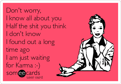 Don't worry, 
I know all about you
Half the shit you think
I don't know
I found out a long
time ago
I am just waiting
for Karma :-)
