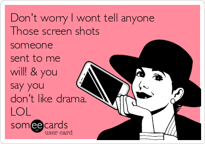 Don't worry I wont tell anyone
Those screen shots
someone
sent to me
will! & you
say you
don't like drama.
LOL
