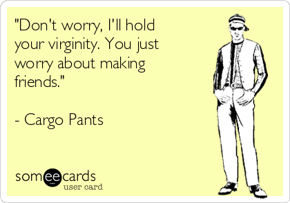 "Don't worry, I'll hold 
your virginity. You just
worry about making
friends."

- Cargo Pants