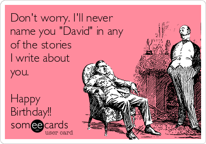 Don't worry. I'll never
name you "David" in any
of the stories
I write about
you.

Happy
Birthday!!