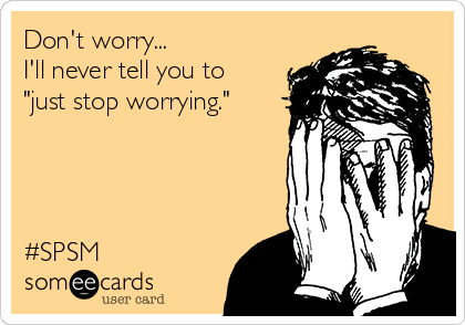 Don't worry...
I'll never tell you to
"just stop worrying."




#SPSM