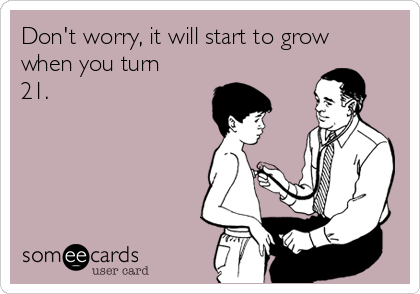 Don't worry, it will start to grow
when you turn
21. 