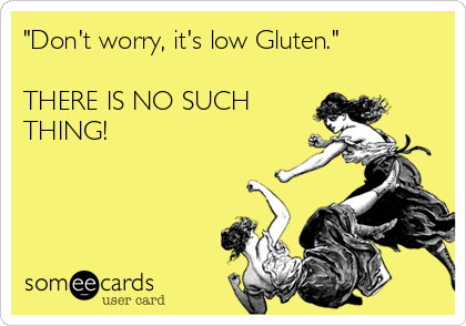 "Don't worry, it's low Gluten."

THERE IS NO SUCH
THING!