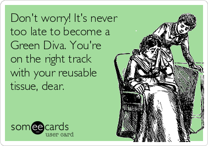Don't worry! It's never
too late to become a 
Green Diva. You're
on the right track
with your reusable
tissue, dear.
