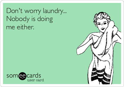 Don't worry laundry...
Nobody is doing
me either.