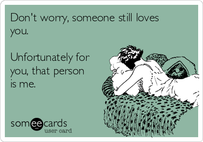 Don't worry, someone still loves
you.

Unfortunately for
you, that person
is me.