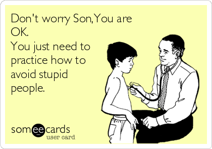 Don't worry Son,You are
OK.
You just need to 
practice how to
avoid stupid
people.