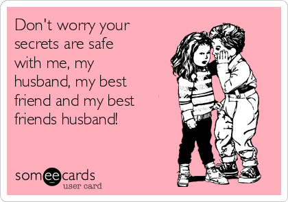 Don't worry your
secrets are safe
with me, my
husband, my best
friend and my best
friends husband!