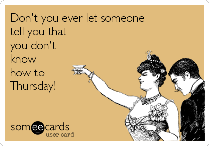 Don't you ever let someone 
tell you that 
you don't 
know 
how to 
Thursday! 