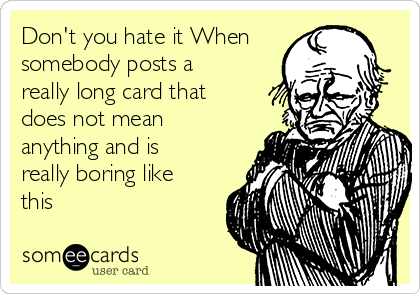 Don't you hate it When
somebody posts a
really long card that
does not mean
anything and is
really boring like
this