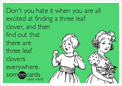 Don't you hate it when you are all
excited at finding a three leaf
clover, and then
find out that
there are
three leaf
clovers
everywhere.