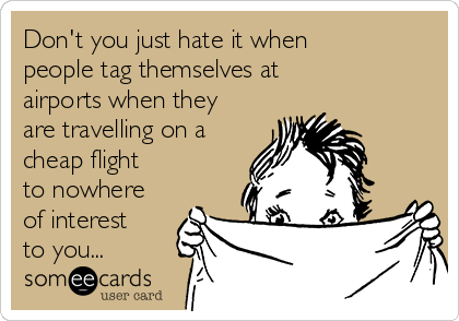 Don't you just hate it when
people tag themselves at 
airports when they
are travelling on a
cheap flight
to nowhere
of interest
to you...