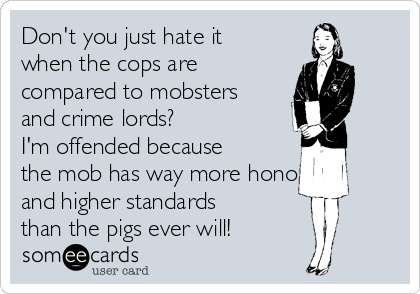 Don't you just hate it
when the cops are
compared to mobsters
and crime lords?  
I'm offended because
the mob has way more honor
and higher standards
than the pigs ever will!
