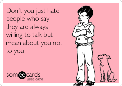 Don't you just hate
people who say
they are always
willing to talk but
mean about you not
to you