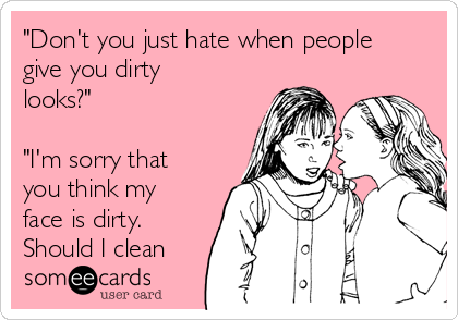 "Don't you just hate when people
give you dirty
looks?"

"I'm sorry that
you think my
face is dirty.
Should I clean
